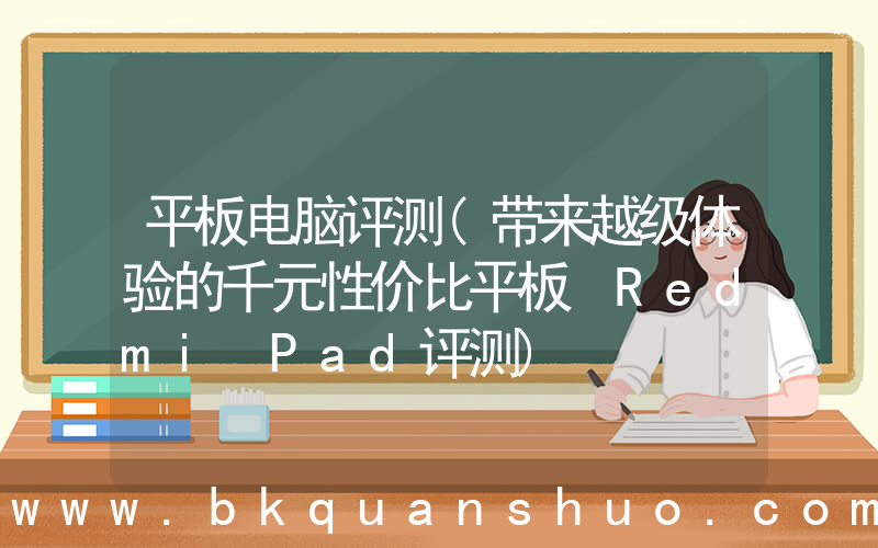 平板电脑评测(带来越级体验的千元性价比平板 Redmi Pad评测)